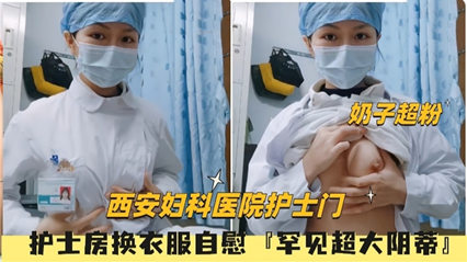 西安妇科医院护士门 护士房换衣服 罕见超大阴蒂